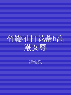竹鞭抽打花蒂h高潮女尊