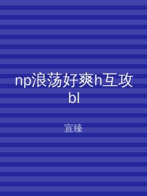 np浪荡好爽h互攻bl