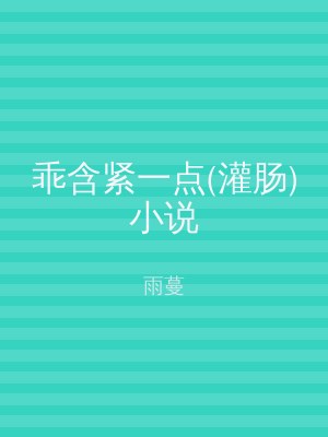 乖含紧一点(灌肠)小说