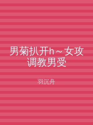 男菊扒开h～女攻调教男受