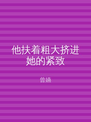 他扶着粗大挤进她的紧致