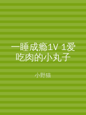 一睡成瘾1V 1爱吃肉的小丸子