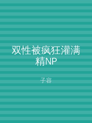 双性被疯狂灌满精NP