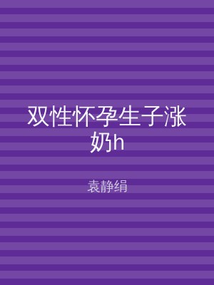 双性怀孕生子涨奶h