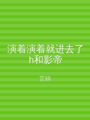 演着演着就进去了h和影帝