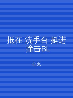 抵在 洗手台 挺进 撞击BL