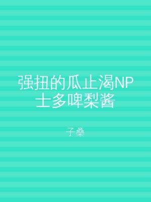 强扭的瓜止渴NP士多啤梨酱