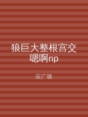 狼巨大整根宫交嗯啊np