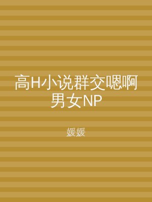 高H小说群交嗯啊男女NP