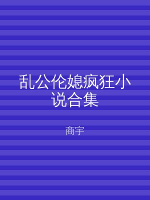 乱公伦媳疯狂小说合集