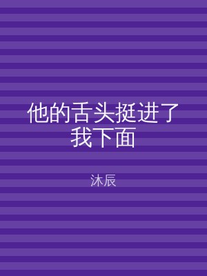 他的舌头挺进了我下面