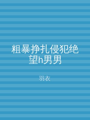 粗暴挣扎侵犯绝望h男男