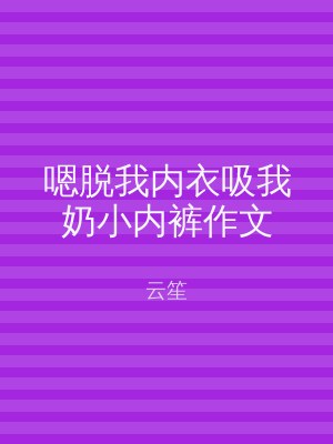 嗯脱我内衣吸我奶小内裤作文