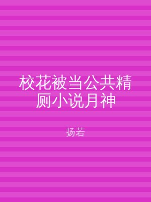 校花被当公共精厕小说月神