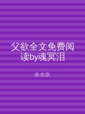 父欲全文免费阅读by魂冥泪