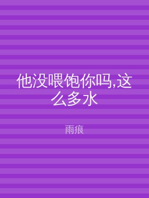 他没喂饱你吗,这么多水