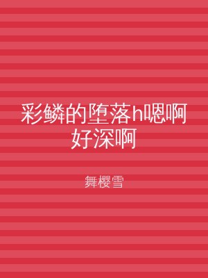 彩鳞的堕落h嗯啊好深啊