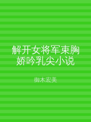 解开女将军束胸娇吟乳尖小说