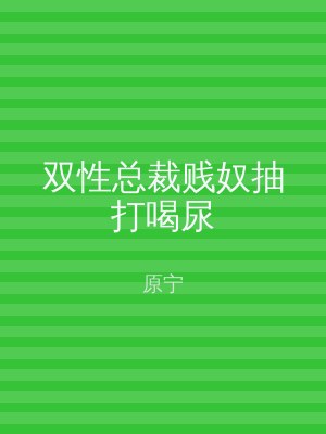 双性总裁贱奴抽打喝尿