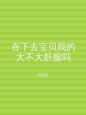 吞下去宝贝我的大不大舒服吗