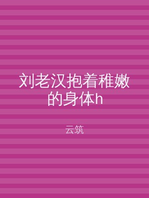 刘老汉抱着稚嫩的身体h