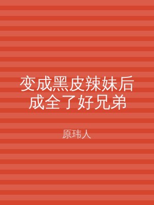 变成黑皮辣妹后成全了好兄弟