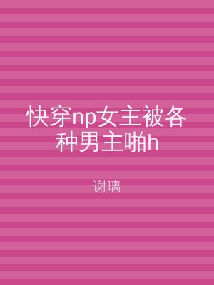 快穿np女主被各种男主啪h